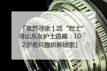 果然寻亲｜活“烈士”寻山东女护士进展：102岁老兵提供新线索