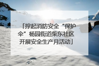 撑起消防安全“保护伞”杨园街道柴东社区开展安全生产月活动