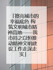 擦亮城市的幸福底色 构筑文明城市精神高地——我市持之以恒推动精神文明建设工作走深走实
