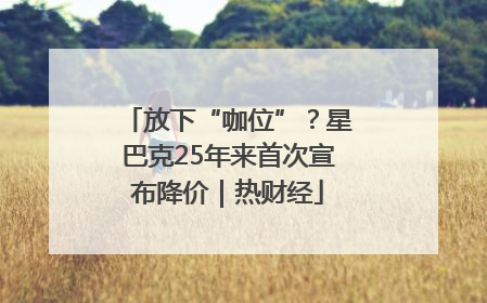 放下“咖位”？星巴克25年来首次宣布降价｜热财经