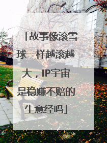 故事像滚雪球一样越滚越大，IP宇宙是稳赚不赔的生意经吗