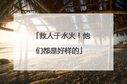 救人于水火！他们都是好样的