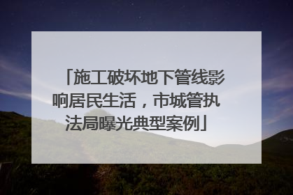 施工破坏地下管线影响居民生活，市城管执法局曝光典型案例