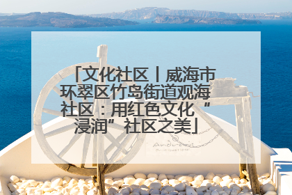 文化社区丨威海市环翠区竹岛街道观海社区：用红色文化“浸润”社区之美