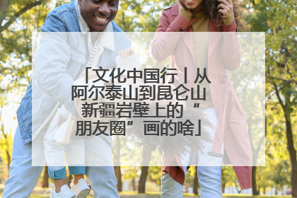 文化中国行丨从阿尔泰山到昆仑山 新疆岩壁上的“朋友圈”画的啥