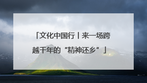 文化中国行丨来一场跨越千年的“精神还乡”
