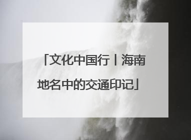 文化中国行丨海南地名中的交通印记