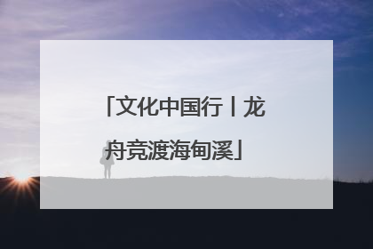 文化中国行丨龙舟竞渡海甸溪