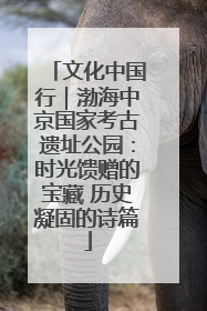 文化中国行｜渤海中京国家考古遗址公园：时光馈赠的宝藏 历史凝固的诗篇