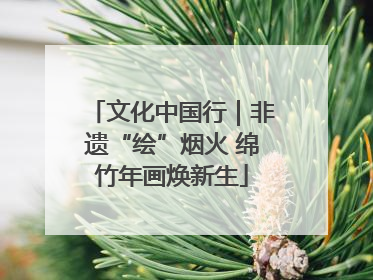 文化中国行｜非遗“绘”烟火 绵竹年画焕新生