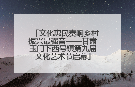 文化惠民奏响乡村振兴最强音——甘肃玉门下西号镇第九届文化艺术节启幕