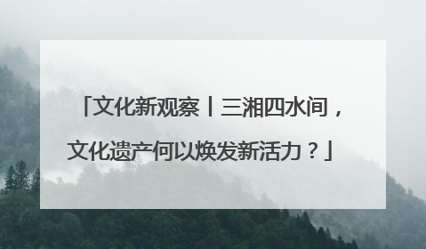 文化新观察丨三湘四水间，文化遗产何以焕发新活力？