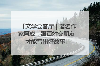 文学会客厅｜著名作家阿成：跟百姓交朋友才能写出好故事