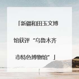 新疆和田玉文博馆获评“乌鲁木齐市特色博物馆”