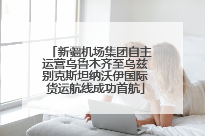 新疆机场集团自主运营乌鲁木齐至乌兹别克斯坦纳沃伊国际货运航线成功首航