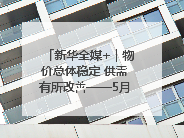 新华全媒+｜物价总体稳定 供需有所改善——5月份物价数据透视