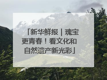 新华鲜报｜瑰宝更青春！看文化和自然遗产新光彩
