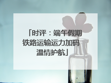 时评：端午假期铁路运输运力加码 温情护航