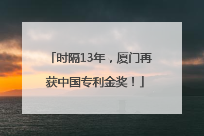 时隔13年，厦门再获中国专利金奖！