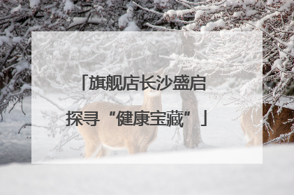 旗舰店长沙盛启 探寻“健康宝藏”