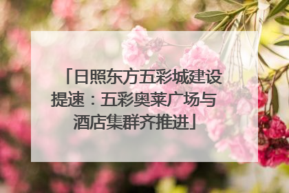 日照东方五彩城建设提速：五彩奥莱广场与酒店集群齐推进