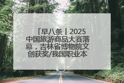 早八条丨2025中国旅游商品大赛落幕，吉林省博物院文创获奖/我国职业本科高校加速扩容