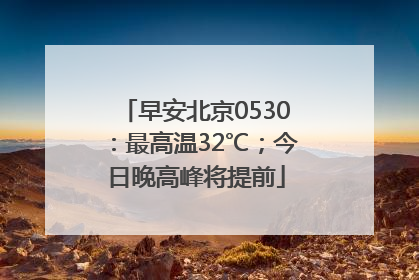 早安北京0530：最高温32℃；今日晚高峰将提前