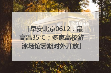早安北京0612：最高温35℃；多家高校游泳场馆暑期对外开放