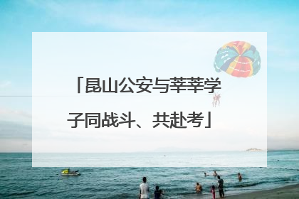昆山公安与莘莘学子同战斗、共赴考