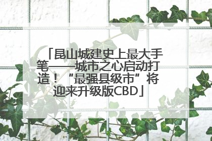 昆山城建史上最大手笔——城市之心启动打造！“最强县级市”将迎来升级版CBD