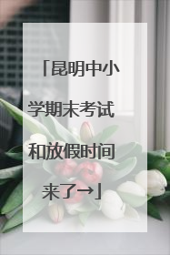 昆明中小学期末考试和放假时间来了→