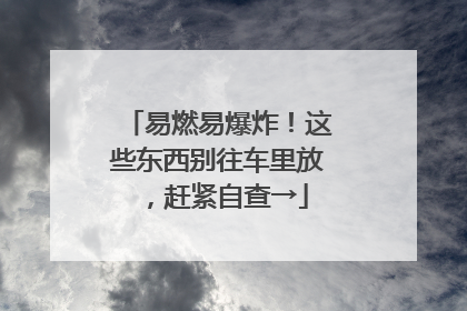 易燃易爆炸！这些东西别往车里放，赶紧自查→
