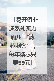 易开得非遗系列实力碾压 “滤芯刺客”，每年换芯只要99元