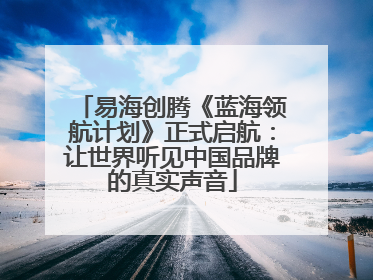 易海创腾《蓝海领航计划》正式启航：让世界听见中国品牌的真实声音