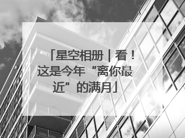 星空相册｜看！这是今年“离你最近”的满月