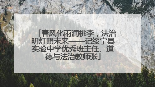 春风化雨润桃李，法治明灯照未来——记绥宁县实验中学优秀班主任、道德与法治教师张