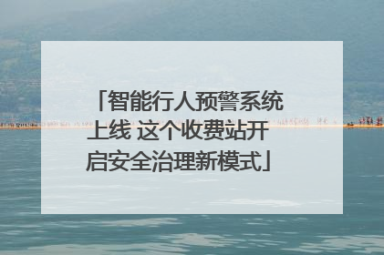 智能行人预警系统上线 这个收费站开启安全治理新模式