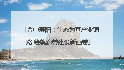 晋中寿阳：生态为基产业铺路 绘就廊带建设新画卷