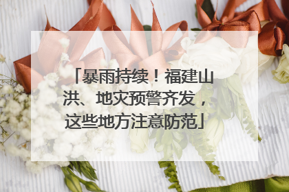 暴雨持续！福建山洪、地灾预警齐发，这些地方注意防范
