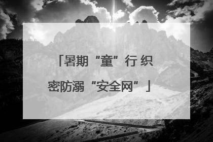 暑期“童”行 织密防溺“安全网”