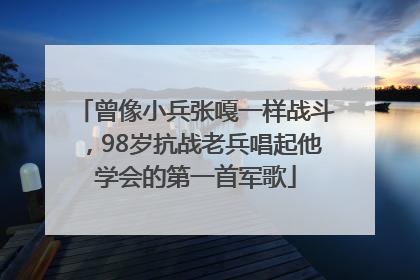 曾像小兵张嘎一样战斗，98岁抗战老兵唱起他学会的第一首军歌