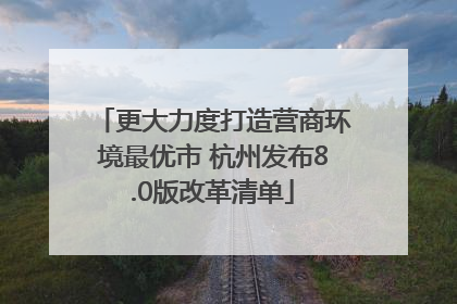 更大力度打造营商环境最优市 杭州发布8.0版改革清单