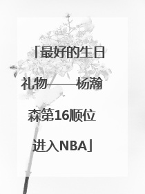 最好的生日礼物——杨瀚森第16顺位进入NBA