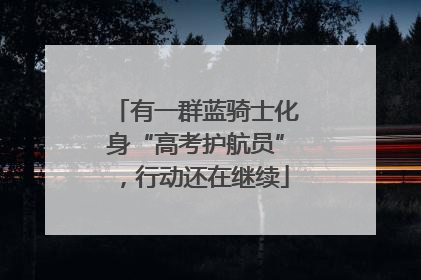有一群蓝骑士化身“高考护航员”，行动还在继续