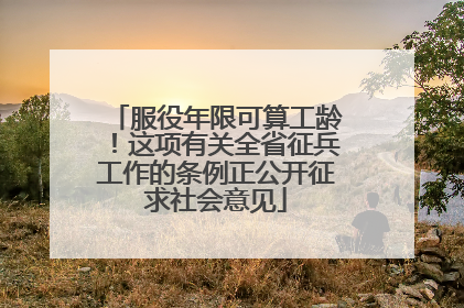 服役年限可算工龄！这项有关全省征兵工作的条例正公开征求社会意见