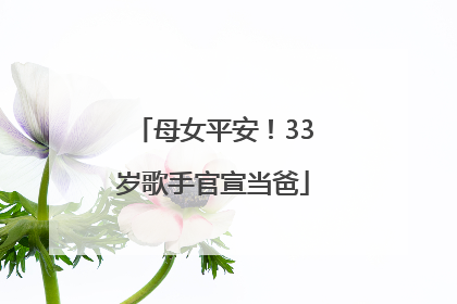 母女平安！33岁歌手官宣当爸