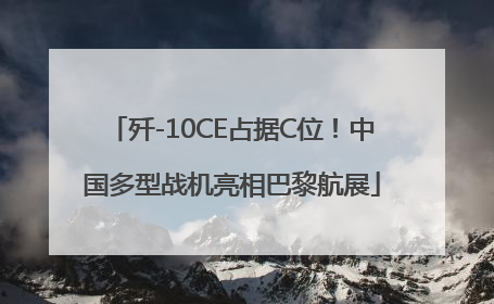 歼-10CE占据C位！中国多型战机亮相巴黎航展