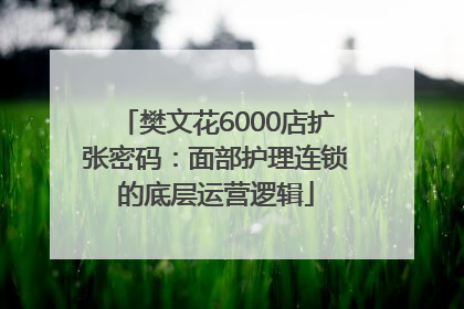 樊文花6000店扩张密码：面部护理连锁的底层运营逻辑