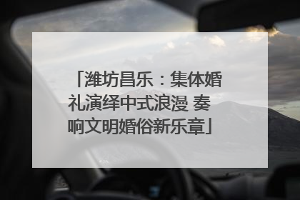 潍坊昌乐：集体婚礼演绎中式浪漫 奏响文明婚俗新乐章