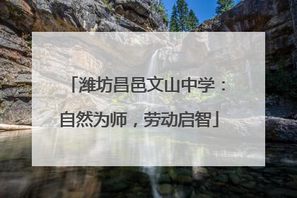 潍坊昌邑文山中学：自然为师，劳动启智